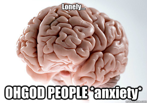 Lonely... OHGOD PEOPLE *anxiety*  Scumbag Brain