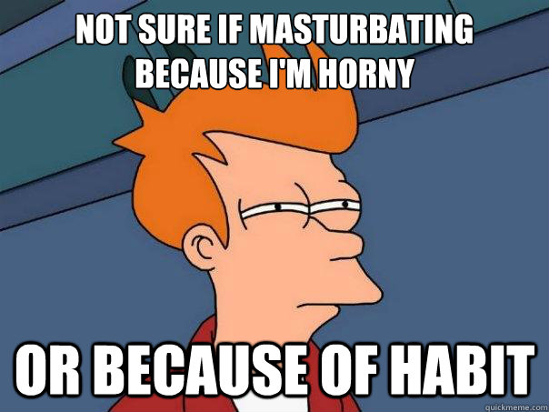 Not sure if masturbating because i'm horny or because of habit  Futurama Fry