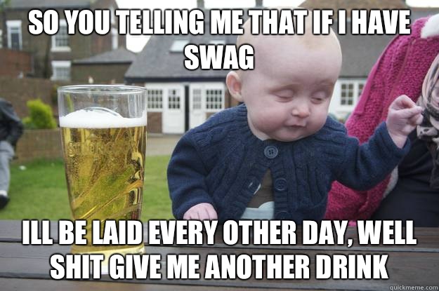 So you telling me that if I have swag Ill be laid every other day, well shit give me another drink   - So you telling me that if I have swag Ill be laid every other day, well shit give me another drink    drunk baby