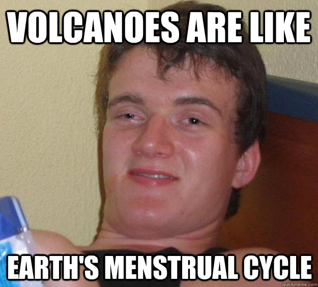 Volcanoes are like Earth's Menstrual Cycle  10 Guy