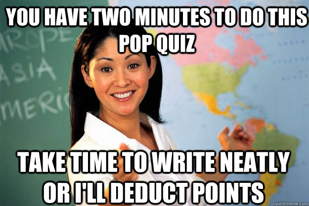 you have two minutes to do this pop quiz take time to write neatly or I'll deduct points  Unhelpful High School Teacher