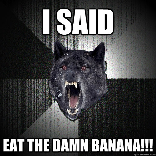 i said eat the damn banana!!! - i said eat the damn banana!!!  Insanity Wolf