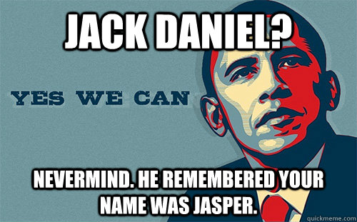 Jack Daniel? Nevermind. He remembered your name was jasper.  Scumbag Obama