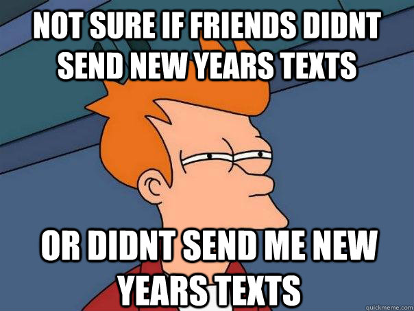 not sure if friends didnt send new years texts or didnt send me new years texts  Futurama Fry