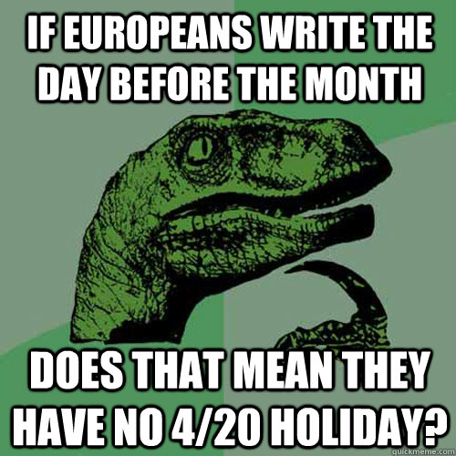 if europeans write the day before the month does that mean they have no 4/20 holiday?  Philosoraptor