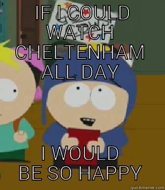  IF I COULD WATCH CHELTENHAM ALL DAY I WOULD BE SO HAPPY Craig - I would be so happy