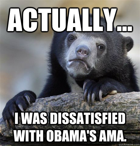 Actually... I was dissatisfied with Obama's AMA.  Confession Bear