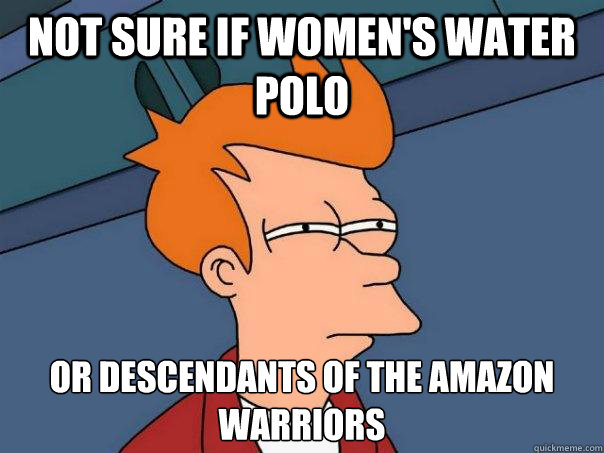 Not sure if women's water polo Or descendants of the amazon warriors  Futurama Fry