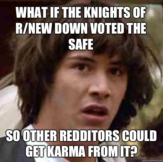 What if the knights of r/new down voted the safe  So other redditors could get karma from it?  conspiracy keanu