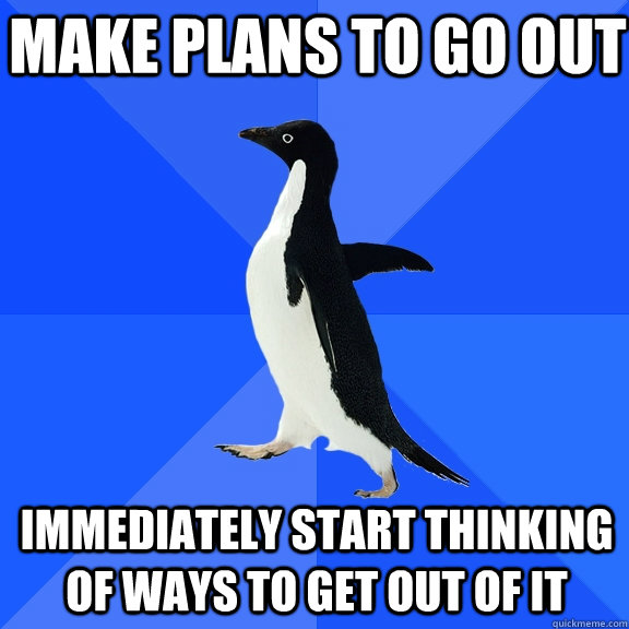 make plans to go out immediately start thinking of ways to get out of it - make plans to go out immediately start thinking of ways to get out of it  Socially Awkward Penguin