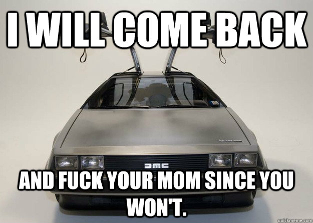 I will come back and fuck your mom since you won't.  Inappropriate Delorean