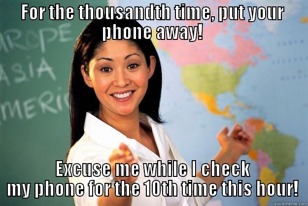 FOR THE THOUSANDTH TIME, PUT YOUR PHONE AWAY! EXCUSE ME WHILE I CHECK MY PHONE FOR THE 10TH TIME THIS HOUR! Unhelpful High School Teacher