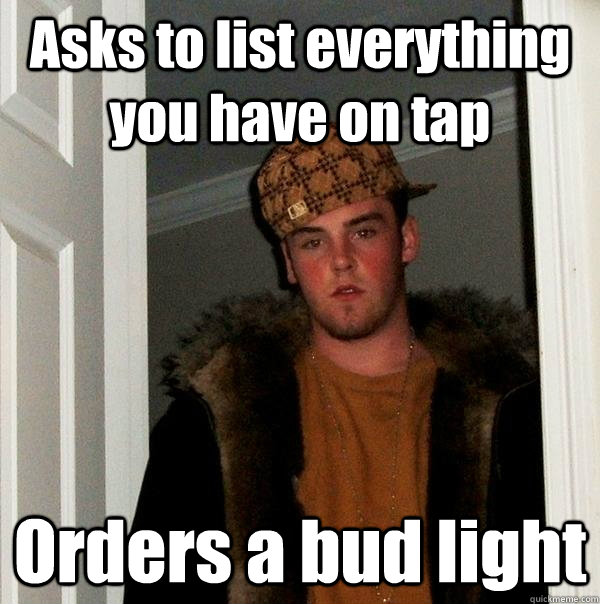 Asks to list everything you have on tap Orders a bud light - Asks to list everything you have on tap Orders a bud light  Scumbag Steve