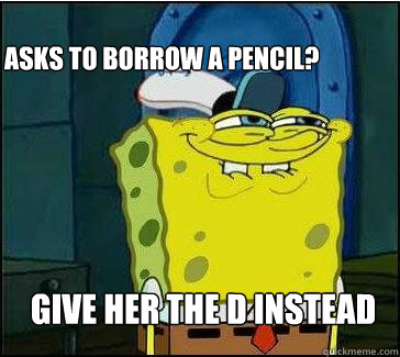 Give her the d instead Asks to borrow a pencil?  She wants the D