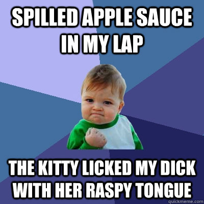 Spilled apple sauce in my lap the Kitty licked my dick with her raspy tongue  Success Kid