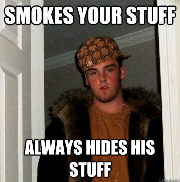 smokes your stuff always hides his stuff  Scumbag Steve