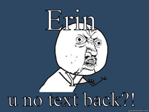 Y u no text back - ERIN Y U NO TEXT BACK?! Y U No