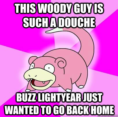 this woody guy is such a douche Buzz Lightyear just wanted to go back home  Slowpoke