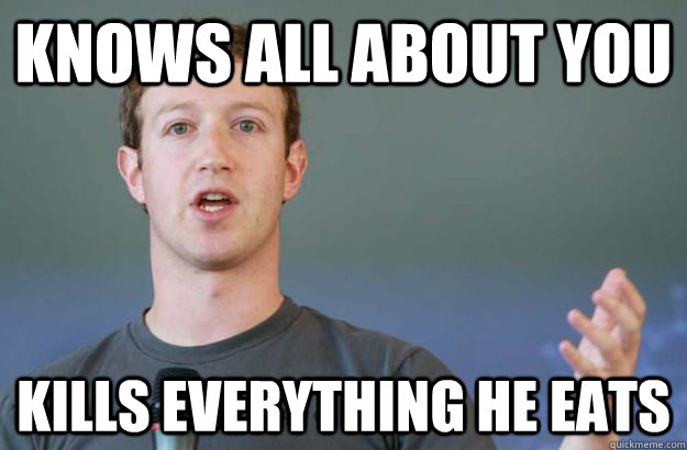 Knows all about you Kills everything he eats  mark zuckerberg