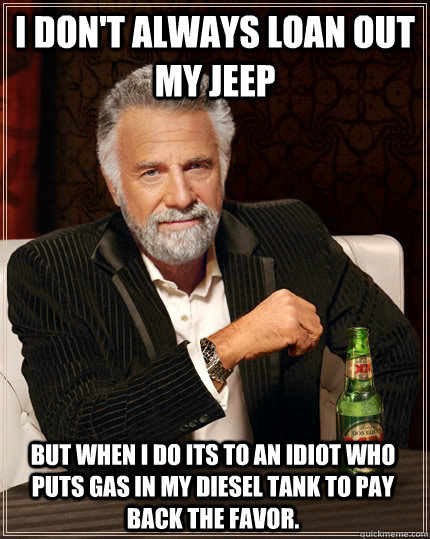 I don't always loan out my Jeep but when I do its to an idiot who puts gas in my diesel tank to pay back the favor. - I don't always loan out my Jeep but when I do its to an idiot who puts gas in my diesel tank to pay back the favor.  The Most Interesting Man In The World