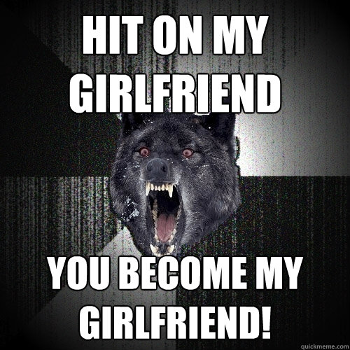 Hit on my Girlfriend You become my girlfriend!  Insanity Wolf