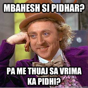 mbahesh si pidhar? pa me thuaj sa vrima ka pidhi?  Condescending Wonka