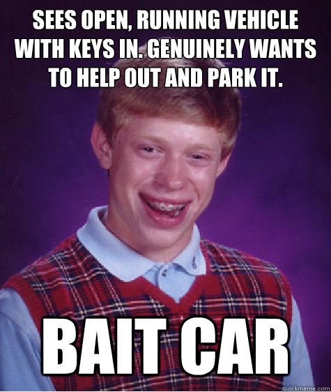 Sees open, running vehicle with keys in. Genuinely wants to help out and park it. Bait Car  Bad Luck Brian