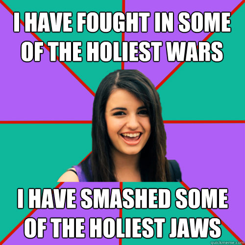 I HAVE FOUGHT IN SOME OF THE HOLIEST WARS I HAVE SMASHED SOME OF THE HOLIEST JAWS  Rebecca Black