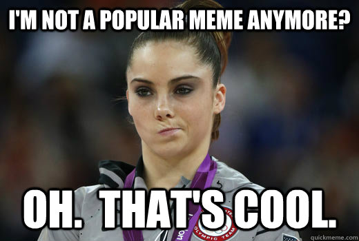 I'm not a popular meme anymore? Oh.  That's cool.  