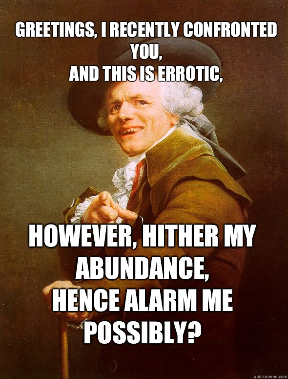 Greetings, I recently confronted you,
and this is errotic, however, hither my abundance,
Hence alarm me possibly?  Joseph Ducreux