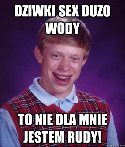 Dziwki sex duzo wody To nie dla mnie jestem rudy!  Bad Luck Brian