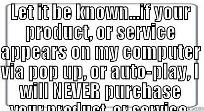 LET IT BE KNOWN...IF YOUR PRODUCT, OR SERVICE APPEARS ON MY COMPUTER VIA POP UP, OR AUTO-PLAY, I WILL NEVER PURCHASE YOUR PRODUCT, OR SERVICE.  Misc