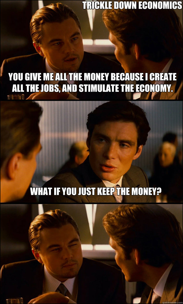 you give me all the money because i create all the jobs, and stimulate the economy. What if you just keep the money? trickle down economics  Inception