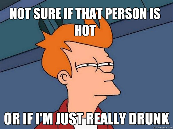 not sure if that person is hot or if i'm just really drunk - not sure if that person is hot or if i'm just really drunk  Futurama Fry