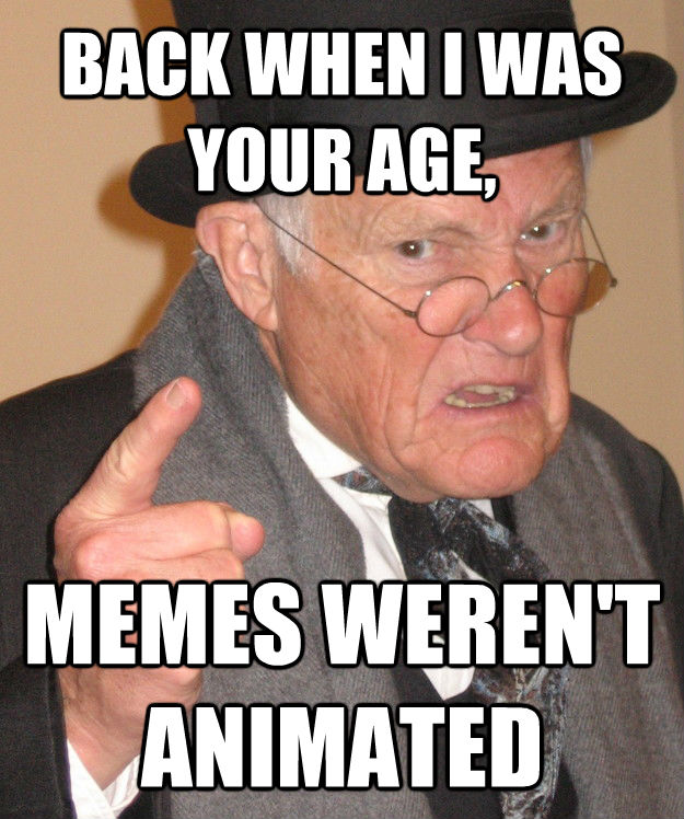 BACK WHEN I WAS YOUR AGE, MEMES WEREN'T ANIMATED - BACK WHEN I WAS YOUR AGE, MEMES WEREN'T ANIMATED  back in my day