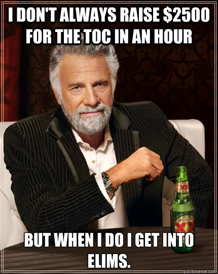 I don't always raise $2500 for the TOC in an hour but when i do I get into Elims.  The Most Interesting Man In The World