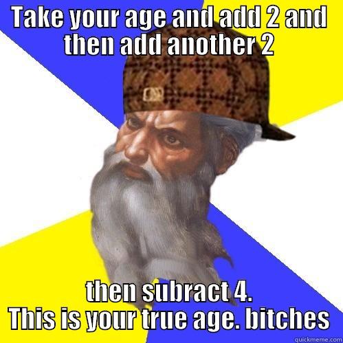 TAKE YOUR AGE AND ADD 2 AND THEN ADD ANOTHER 2 THEN SUBRACT 4. THIS IS YOUR TRUE AGE. BITCHES Scumbag Advice God