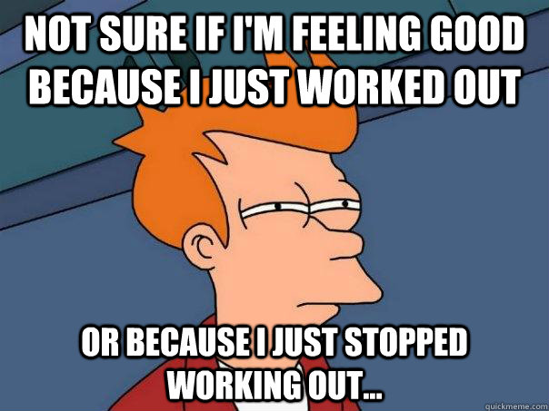 Not sure if I'm feeling good because I just worked out Or because i just stopped working out... - Not sure if I'm feeling good because I just worked out Or because i just stopped working out...  Futurama Fry