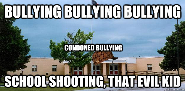 bullying bullying bullying school shooting, that evil kid condoned bullying  Scumbag School