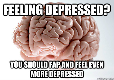 Feeling Depressed? You should fap and feel even more depressed  Scumbag Brain