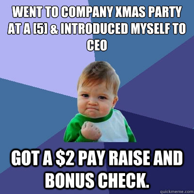 Went to company Xmas party at a [5] & introduced myself to CEO Got a $2 pay raise and bonus check.  Success Kid