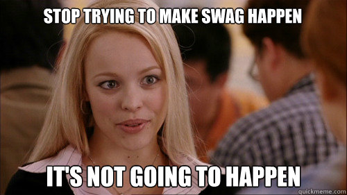 stop trying to make SWAG happen It's not going to happen  regina george