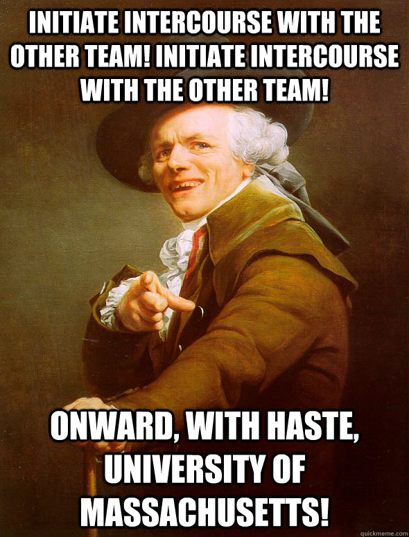 Initiate intercourse with the other team! Initiate Intercourse with the other team! Onward, with haste, University of Massachusetts!  Joseph Ducreux