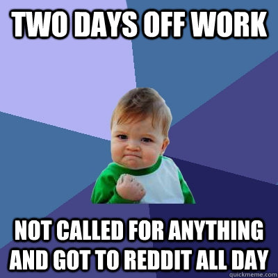 Two Days off work Not called for anything and got to reddit all day  Success Kid