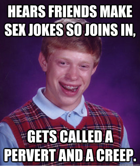 hears friends make sex jokes so joins in, gets called a pervert and a creep.  - hears friends make sex jokes so joins in, gets called a pervert and a creep.   Bad Luck Brian