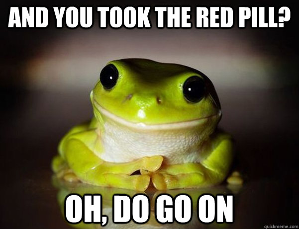 and you took the red pill? Oh, do go on  Fascinated Frog