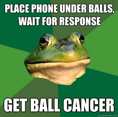 place phone under balls, wait for response Get ball cancer  Foul Bachelor Frog