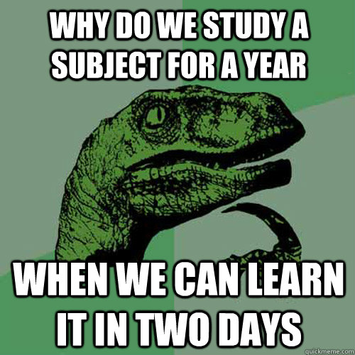 why do we study a subject for a year when we can learn it in two days  Philosoraptor