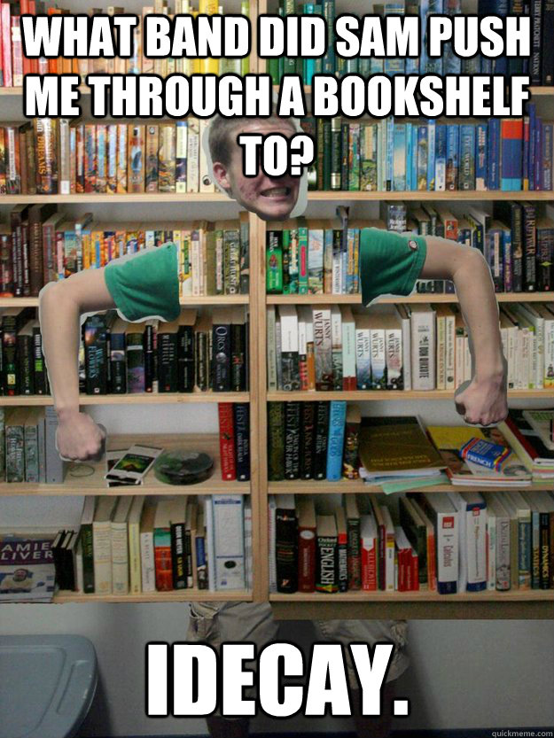 What band did Sam push me through a bookshelf to? Idecay.  Bookshelf Parnell