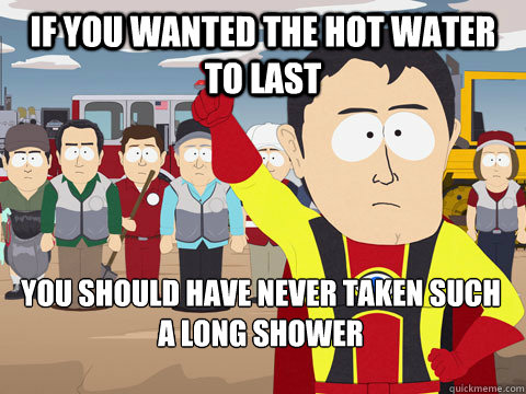 if you wanted the hot water to last you should have never taken such a long shower - if you wanted the hot water to last you should have never taken such a long shower  Captain Hindsight